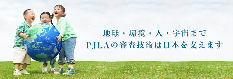 地球・環境・人・宇宙まで　PJLAの審査技術は日本を支えます